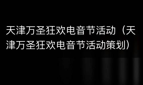 天津万圣狂欢电音节活动（天津万圣狂欢电音节活动策划）