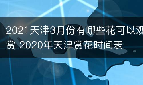 2021天津3月份有哪些花可以观赏 2020年天津赏花时间表