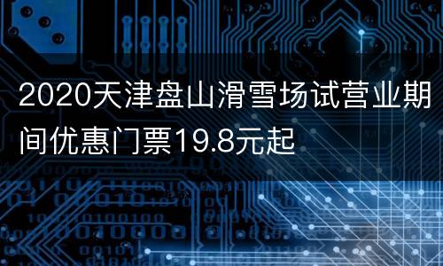 2020天津盘山滑雪场试营业期间优惠门票19.8元起