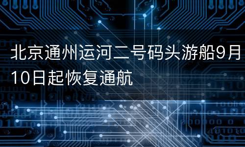 北京通州运河二号码头游船9月10日起恢复通航