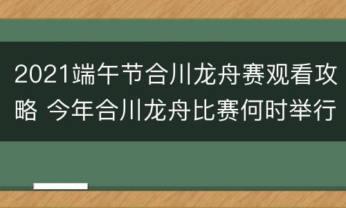 2021端午节合川龙舟赛观看攻略 今年合川龙舟比赛何时举行