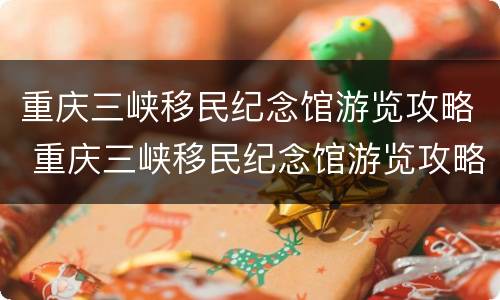 重庆三峡移民纪念馆游览攻略 重庆三峡移民纪念馆游览攻略路线