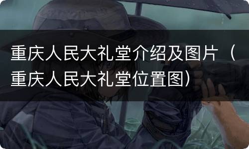 重庆人民大礼堂介绍及图片（重庆人民大礼堂位置图）