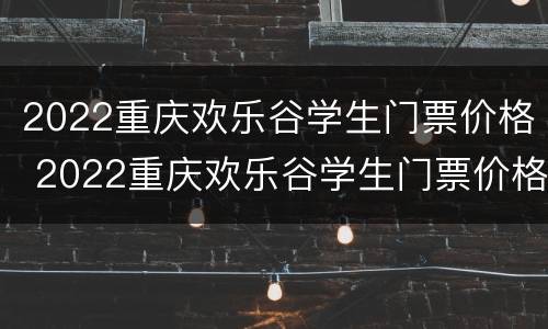 2022重庆欢乐谷学生门票价格 2022重庆欢乐谷学生门票价格表