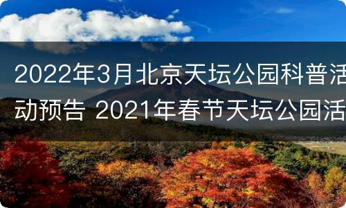 2022年3月北京天坛公园科普活动预告 2021年春节天坛公园活动