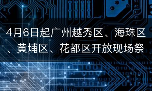 4月6日起广州越秀区、海珠区、黄埔区、花都区开放现场祭扫