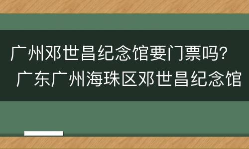 广州邓世昌纪念馆要门票吗？ 广东广州海珠区邓世昌纪念馆