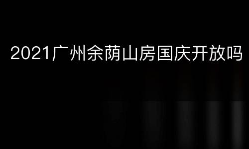 2021广州余荫山房国庆开放吗