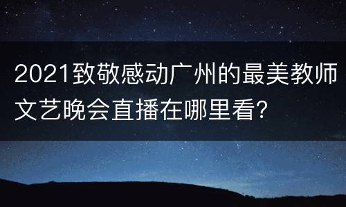 2021致敬感动广州的最美教师文艺晚会直播在哪里看？