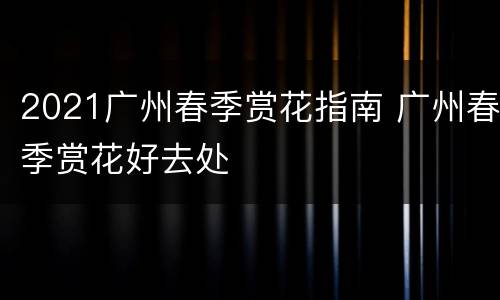 2021广州春季赏花指南 广州春季赏花好去处