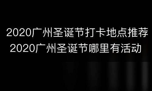 2020广州圣诞节打卡地点推荐 2020广州圣诞节哪里有活动