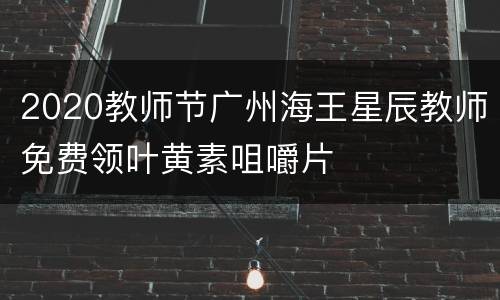 2020教师节广州海王星辰教师免费领叶黄素咀嚼片