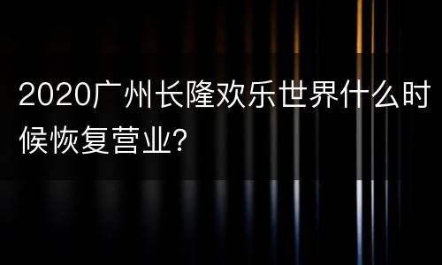 2020广州长隆欢乐世界什么时候恢复营业？
