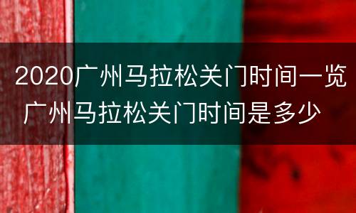 2020广州马拉松关门时间一览 广州马拉松关门时间是多少