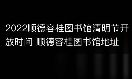 2022顺德容桂图书馆清明节开放时间 顺德容桂图书馆地址
