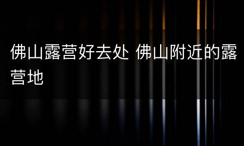 佛山露营好去处 佛山附近的露营地