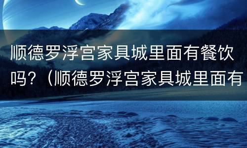 顺德罗浮宫家具城里面有餐饮吗?（顺德罗浮宫家具城里面有餐饮吗在几楼）