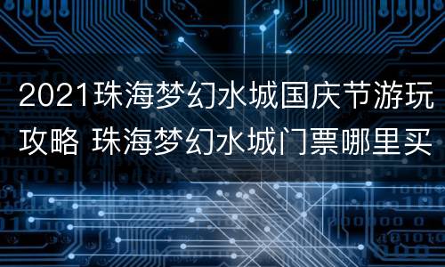 2021珠海梦幻水城国庆节游玩攻略 珠海梦幻水城门票哪里买便宜