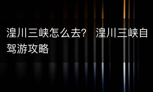 湟川三峡怎么去？ 湟川三峡自驾游攻略