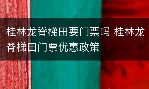 桂林龙脊梯田要门票吗 桂林龙脊梯田门票优惠政策