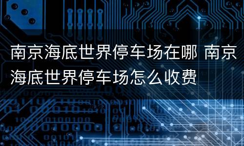 南京海底世界停车场在哪 南京海底世界停车场怎么收费