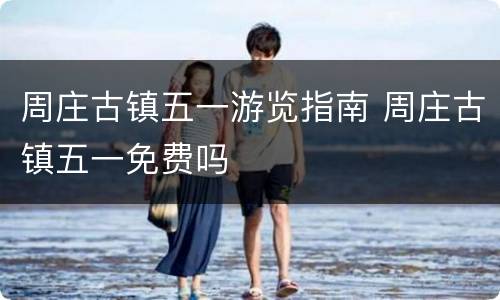 周庄古镇五一游览指南 周庄古镇五一免费吗