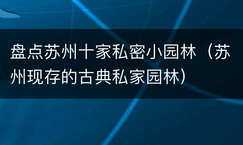 盘点苏州十家私密小园林（苏州现存的古典私家园林）