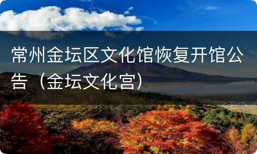 常州金坛区文化馆恢复开馆公告（金坛文化宫）