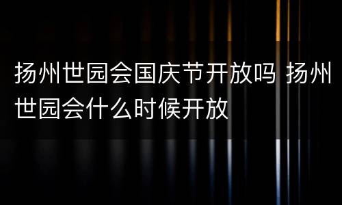 扬州世园会国庆节开放吗 扬州世园会什么时候开放