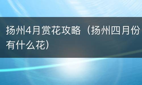 扬州4月赏花攻略（扬州四月份有什么花）