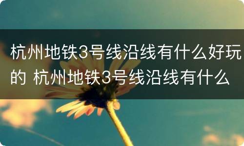 杭州地铁3号线沿线有什么好玩的 杭州地铁3号线沿线有什么好玩的地方
