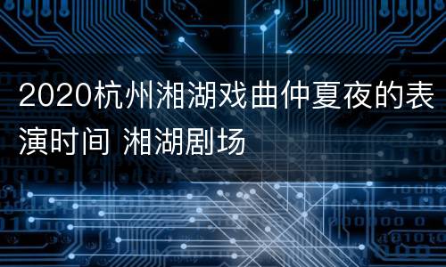 2020杭州湘湖戏曲仲夏夜的表演时间 湘湖剧场