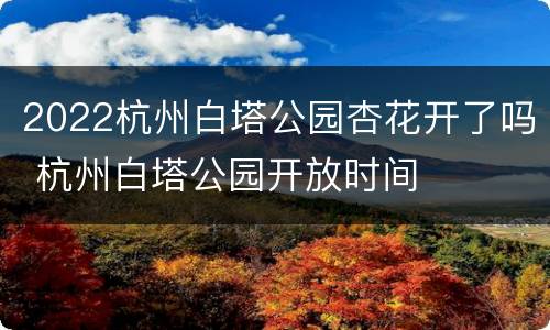 2022杭州白塔公园杏花开了吗 杭州白塔公园开放时间