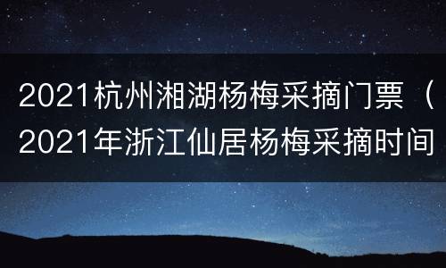 2021杭州湘湖杨梅采摘门票（2021年浙江仙居杨梅采摘时间）