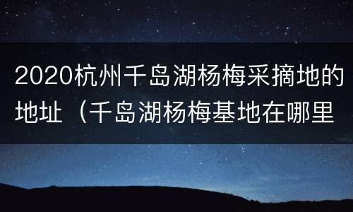 2020杭州千岛湖杨梅采摘地的地址（千岛湖杨梅基地在哪里）