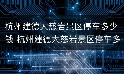 杭州建德大慈岩景区停车多少钱 杭州建德大慈岩景区停车多少钱收费