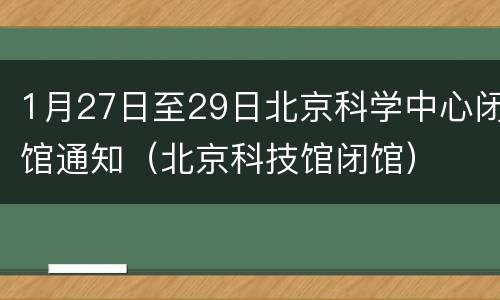 1月27日至29日北京科学中心闭馆通知（北京科技馆闭馆）