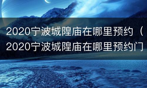 2020宁波城隍庙在哪里预约（2020宁波城隍庙在哪里预约门票）