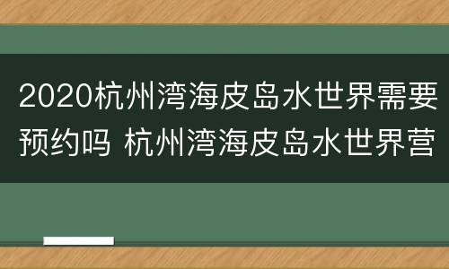 2020杭州湾海皮岛水世界需要预约吗 杭州湾海皮岛水世界营业时间