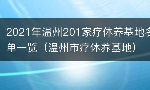 2021年温州201家疗休养基地名单一览（温州市疗休养基地）