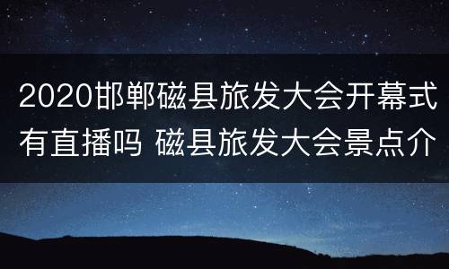 2020邯郸磁县旅发大会开幕式有直播吗 磁县旅发大会景点介绍