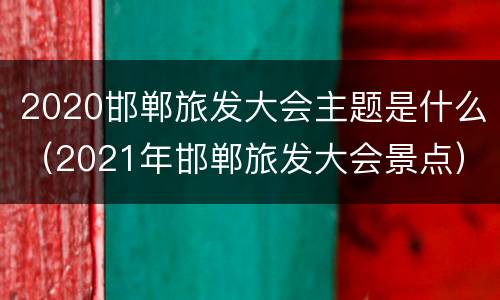 2020邯郸旅发大会主题是什么（2021年邯郸旅发大会景点）