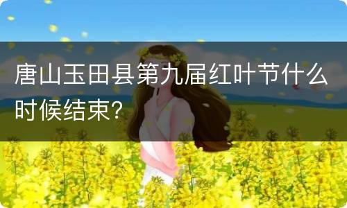 唐山玉田县第九届红叶节什么时候结束？