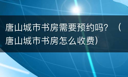 唐山城市书房需要预约吗？（唐山城市书房怎么收费）