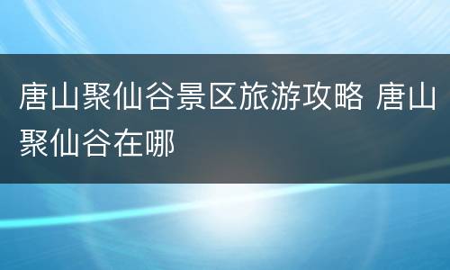 唐山聚仙谷景区旅游攻略 唐山聚仙谷在哪
