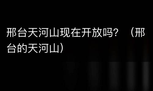 邢台天河山现在开放吗？（邢台的天河山）