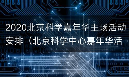 2020北京科学嘉年华主场活动安排（北京科学中心嘉年华活动报名）
