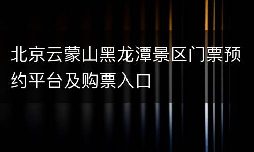 北京云蒙山黑龙潭景区门票预约平台及购票入口