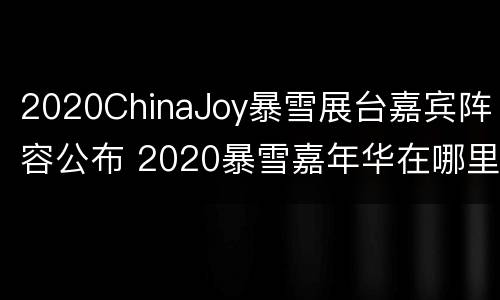 2020ChinaJoy暴雪展台嘉宾阵容公布 2020暴雪嘉年华在哪里举办