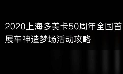 2020上海多美卡50周年全国首展车神造梦场活动攻略